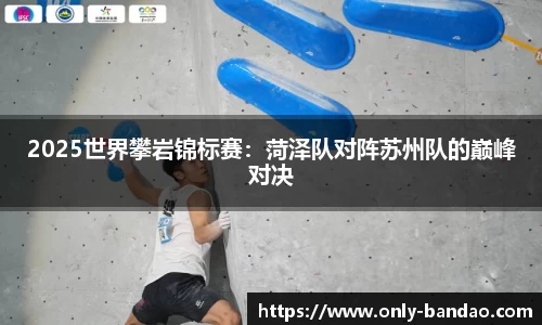 2025世界攀岩锦标赛：菏泽队对阵苏州队的巅峰对决